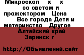 Микроскоп 100х-750х zoom, со светом и прожектором › Цена ­ 1 990 - Все города Дети и материнство » Другое   . Алтайский край,Заринск г.